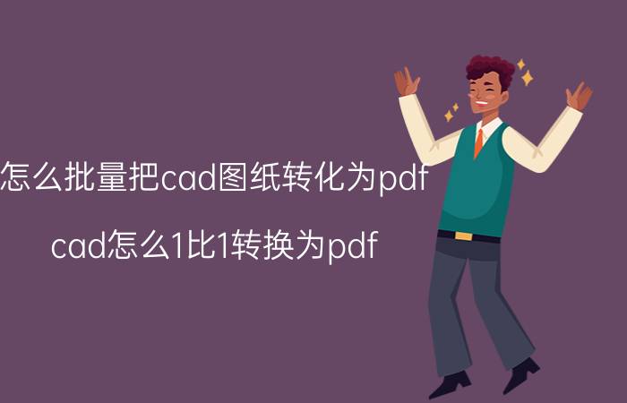 怎么批量把cad图纸转化为pdf cad怎么1比1转换为pdf？